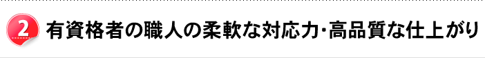 有資格者の職人の柔軟な対応力・高品質な仕上がり