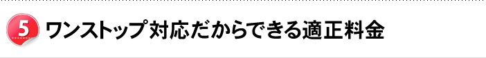 ワンストップ対応だからできる適正料金