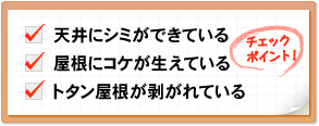 チェックポイント！　天井にシミができている　屋根にコケが生えている　トタン屋根が剥がれている