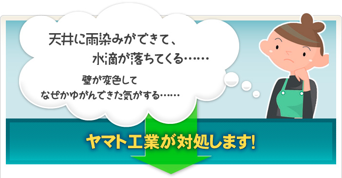 天井に雨染みができて、水滴が落ちてくる…… 壁が変色してなぜかゆがんできた気がする…… ヤマト工業が対処します！